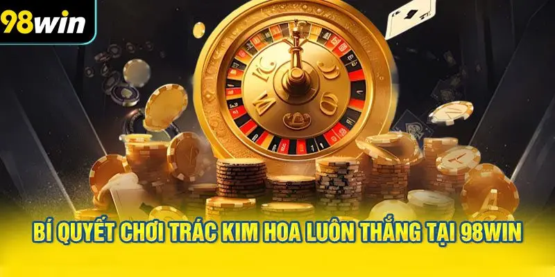 Bí quyết chơi Trác Kim Hoa luôn thắng tại 98WIN