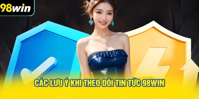 Các lưu ý khi theo dõi TIN TỨC 98WIN