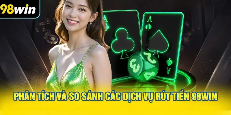Phân tích và so sánh các dịch vụ rút tiền 98WIN